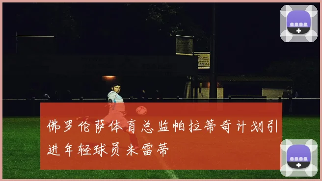 佛罗伦萨体育总监帕拉蒂奇计划引进年轻球员米雷蒂