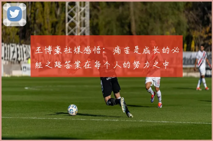 王博豪社媒感悟：痛苦是成长的必经之路答案在每个人的努力之中