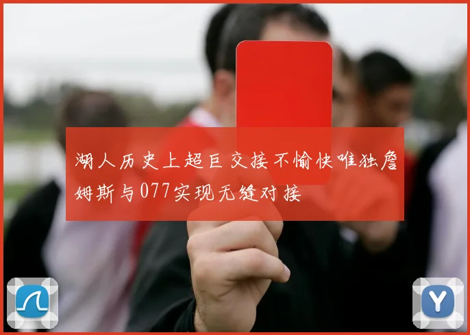 湖人历史上超巨交接不愉快唯独詹姆斯与077实现无缝对接