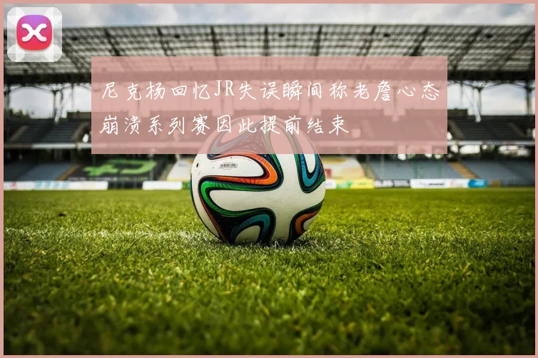 尼克杨回忆JR失误瞬间称老詹心态崩溃系列赛因此提前结束