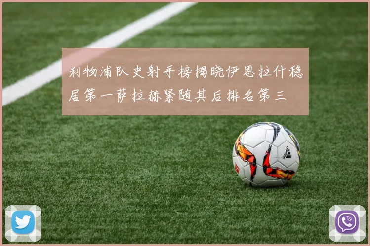 利物浦队史射手榜揭晓伊恩拉什稳居第一萨拉赫紧随其后排名第三