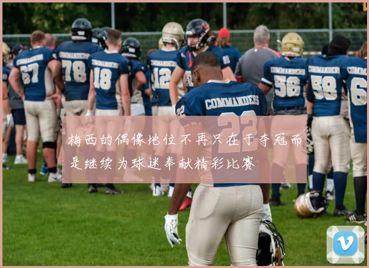 梅西的偶像地位不再只在于夺冠而是继续为球迷奉献精彩比赛