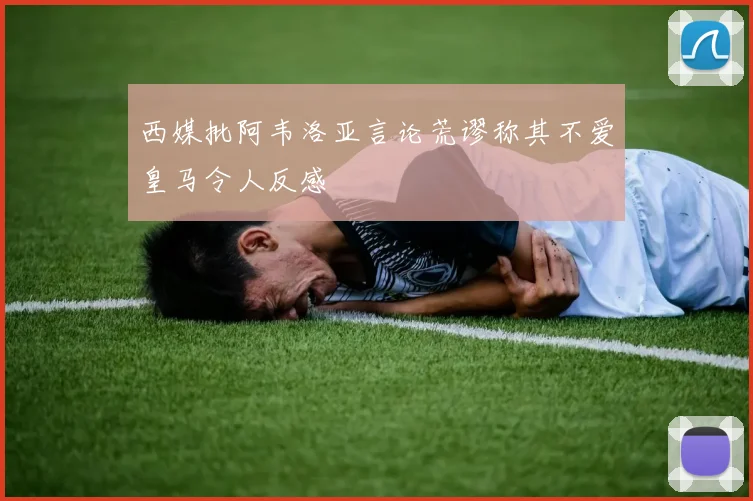 西媒批阿韦洛亚言论荒谬称其不爱皇马令人反感