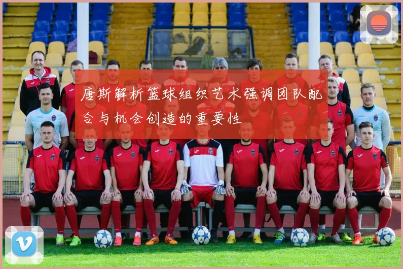 唐斯解析篮球组织艺术强调团队配合与机会创造的重要性