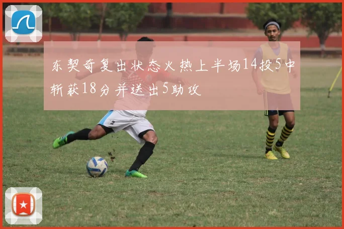 东契奇复出状态火热上半场14投5中斩获18分并送出5助攻