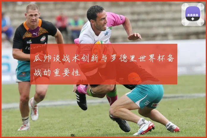 瓜帅谈战术创新与罗德里世界杯备战的重要性