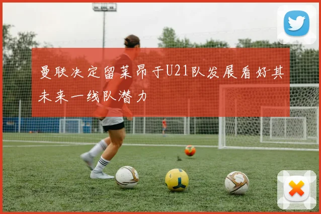 曼联决定留莱昂于U21队发展看好其未来一线队潜力