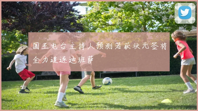 国王电台主持人预测若获状元签将全力追逐迪班萨