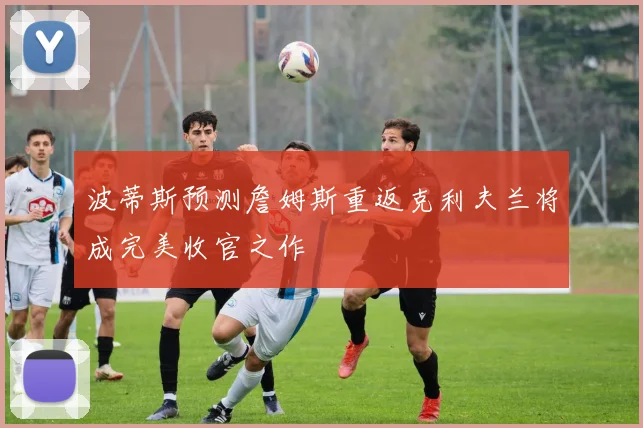 波蒂斯预测詹姆斯重返克利夫兰将成完美收官之作
