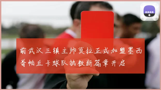 前武汉三镇主帅莫拉正式加盟墨西哥帕丘卡球队执教新篇章开启