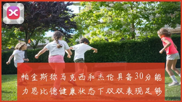 帕金斯称马克西和杰伦具备30分能力恩比德健康状态下双双表现足够
