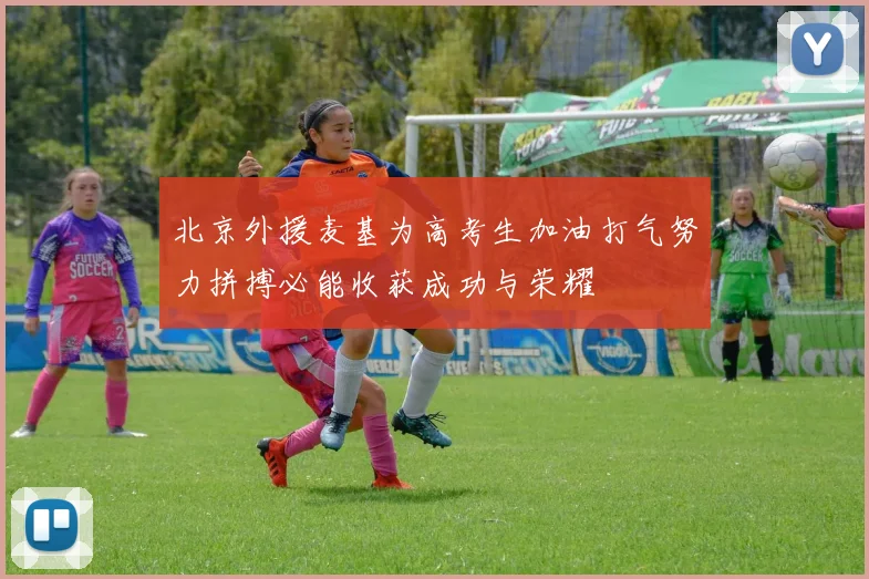 北京外援麦基为高考生加油打气努力拼搏必能收获成功与荣耀