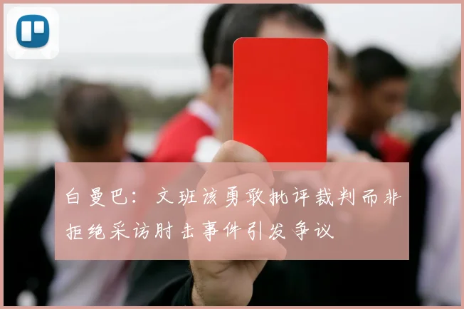 白曼巴：文班该勇敢批评裁判而非拒绝采访肘击事件引发争议