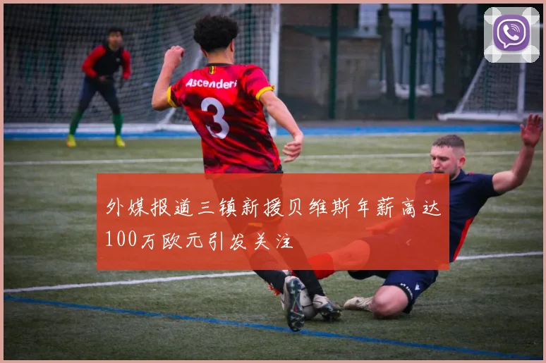 外媒报道三镇新援贝维斯年薪高达100万欧元引发关注
