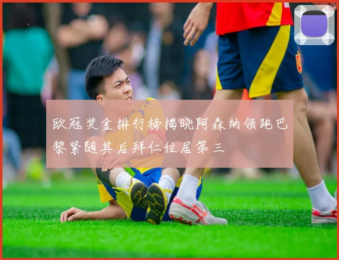 欧冠奖金排行榜揭晓阿森纳领跑巴黎紧随其后拜仁位居第三