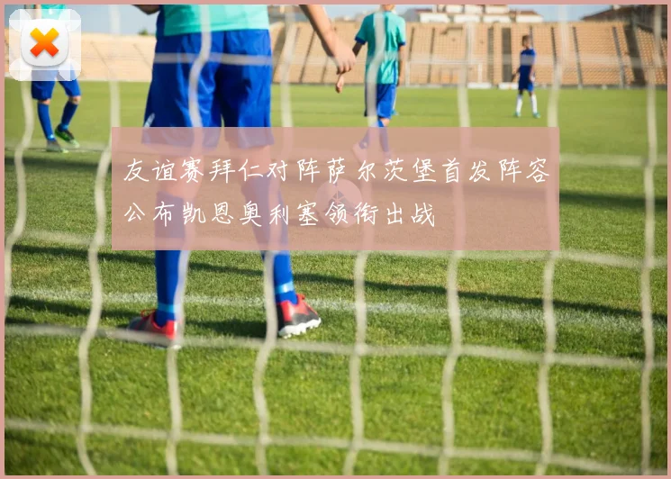 友谊赛拜仁对阵萨尔茨堡首发阵容公布凯恩奥利塞领衔出战