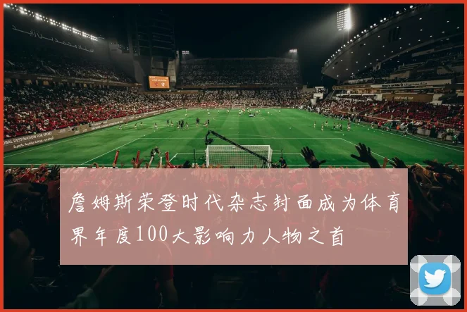 詹姆斯荣登时代杂志封面成为体育界年度100大影响力人物之首