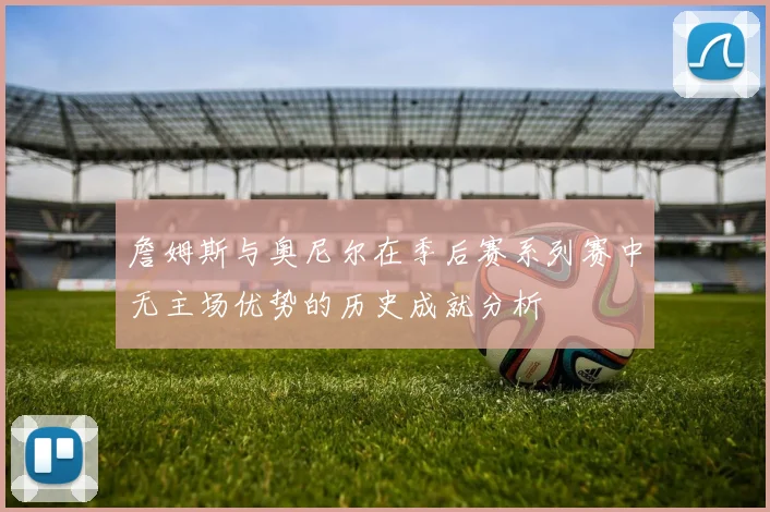 詹姆斯与奥尼尔在季后赛系列赛中无主场优势的历史成就分析