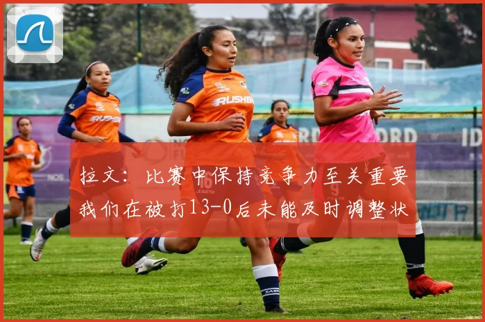 拉文：比赛中保持竞争力至关重要我们在被打13-0后未能及时调整状态