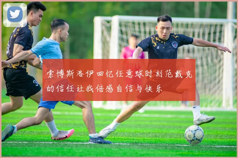 索博斯洛伊回忆任意球时刻范戴克的信任让我倍感自信与快乐