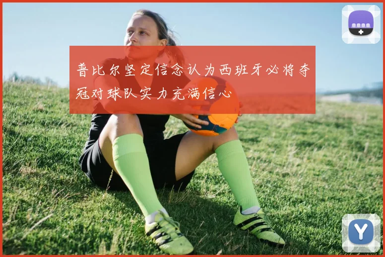 普比尔坚定信念认为西班牙必将夺冠对球队实力充满信心
