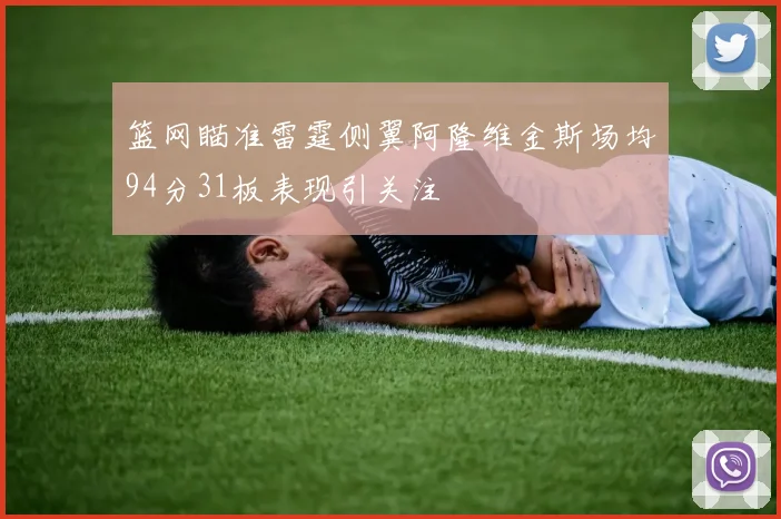 篮网瞄准雷霆侧翼阿隆维金斯场均94分31板表现引关注
