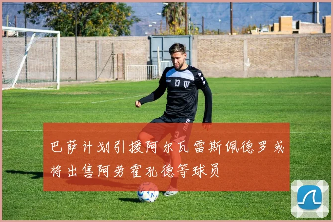 巴萨计划引援阿尔瓦雷斯佩德罗或将出售阿劳霍孔德等球员