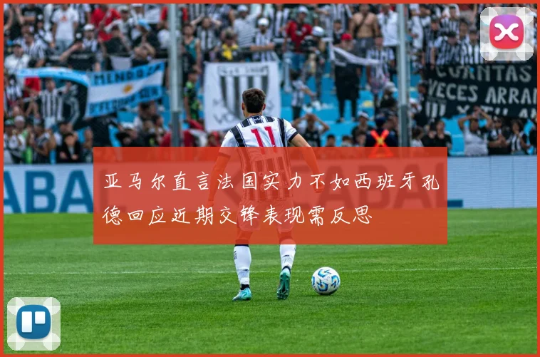 亚马尔直言法国实力不如西班牙孔德回应近期交锋表现需反思