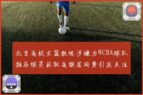 北京高校女篮教练涉嫌为WCBA球队推荐球员获取高额居间费引发关注