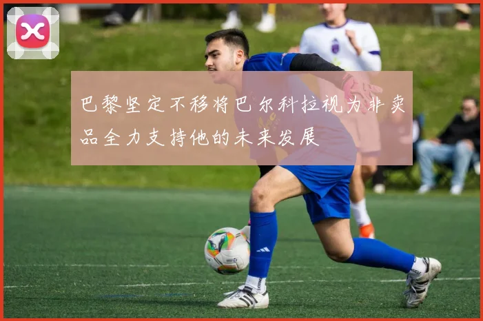 巴黎坚定不移将巴尔科拉视为非卖品全力支持他的未来发展