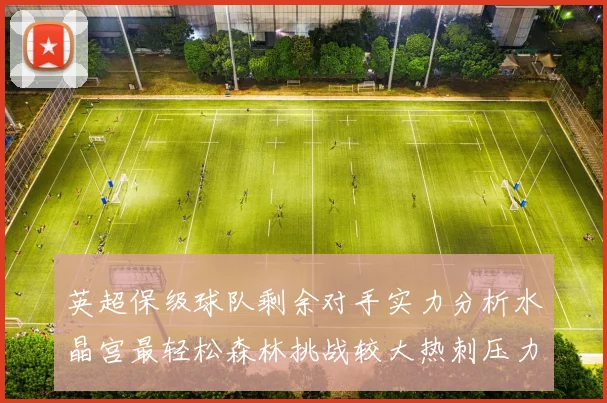 英超保级球队剩余对手实力分析水晶宫最轻松森林挑战较大热刺压力中等