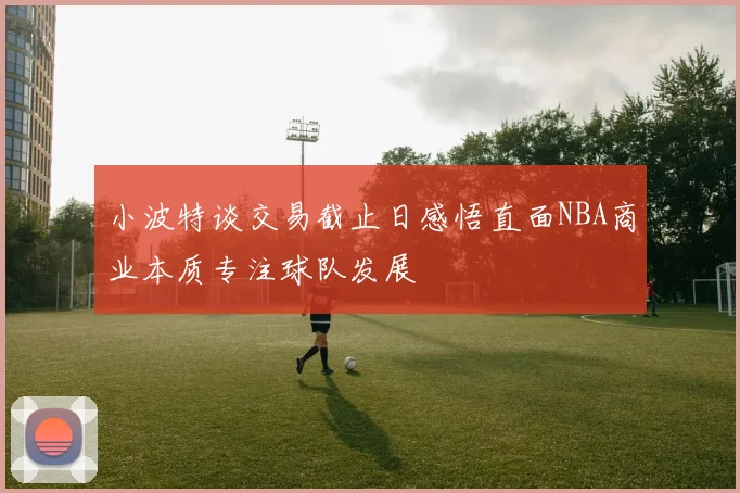 小波特谈交易截止日感悟直面NBA商业本质专注球队发展