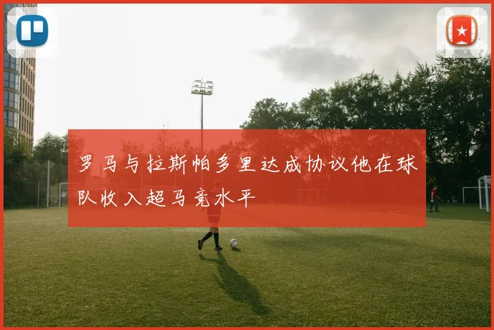 罗马与拉斯帕多里达成协议他在球队收入超马竞水平