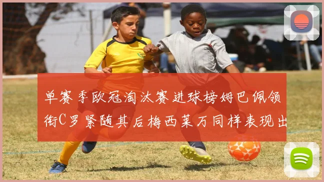 单赛季欧冠淘汰赛进球榜姆巴佩领衔C罗紧随其后梅西莱万同样表现出色