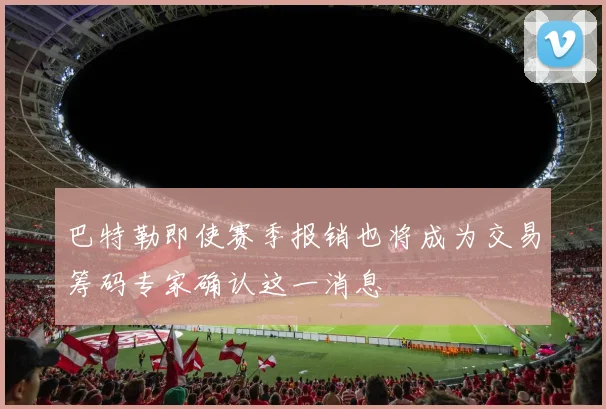 巴特勒即使赛季报销也将成为交易筹码专家确认这一消息