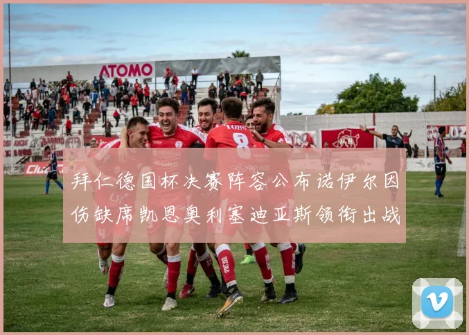 拜仁德国杯决赛阵容公布诺伊尔因伤缺席凯恩奥利塞迪亚斯领衔出战