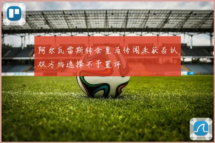 阿尔瓦雷斯转会皇马传闻未获否认双方均选择不予置评