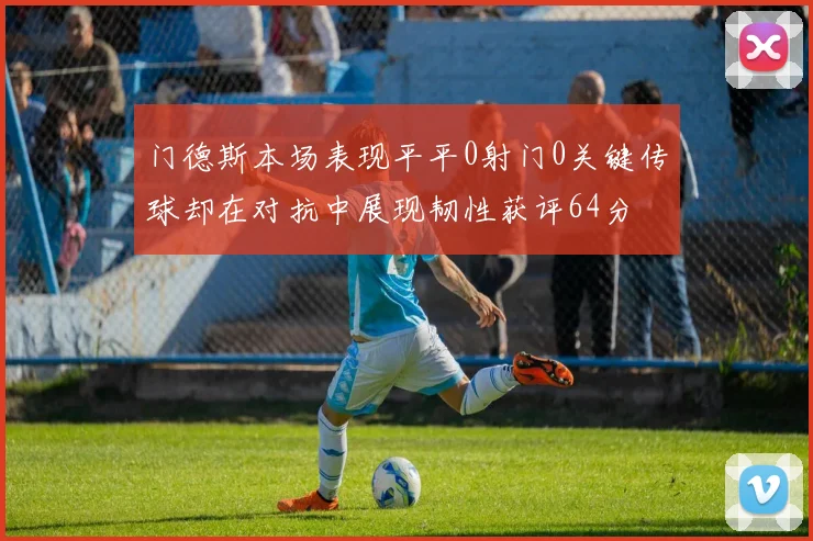 门德斯本场表现平平0射门0关键传球却在对抗中展现韧性获评64分