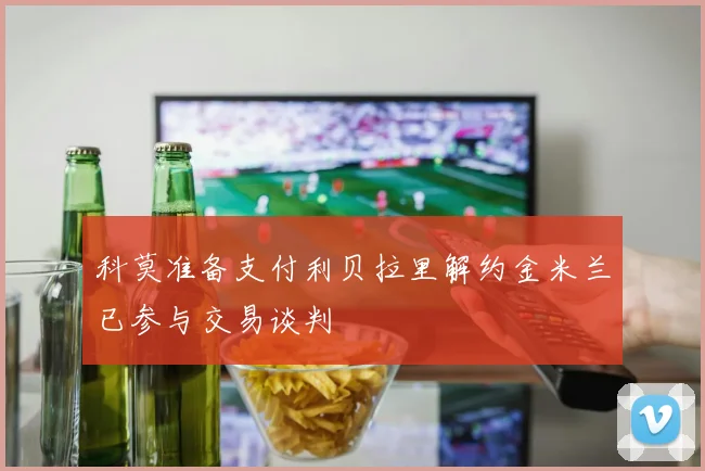 科莫准备支付利贝拉里解约金米兰已参与交易谈判